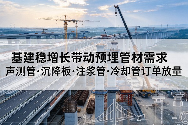 芒康基建稳增长带动预埋监测管材需求,声测管、沉降板、注浆管订单持续放量