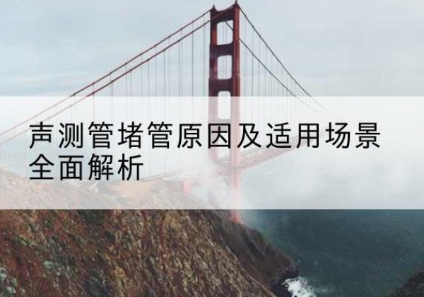 芒康声测管堵管的主要原因有哪些？-声测管堵管原因及适用场景全面解析